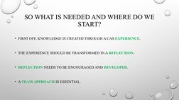 SO WHAT IS NEEDED AND WHERE DO WE 
START?
• FIRST OFF, KNOWLEDGE IS CREATED THROUGH A CAS EXPERIENCE.
• THE EXPERIENCE SHOULD