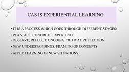 CAS IS EXPERIENTIAL LEARNING 
• IT IS A PROCESS WHICH GOES THROUGH DIFFERENT STAGES: 
• PLAN, ACT. CONCRETE EXPERIENCE
• OBSE