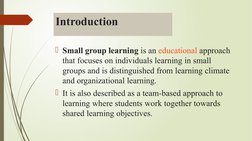 Introduction 
Small group learning is an educational (https://en.m.wikipedia.org/wiki/Educational) approach 
that focuses on