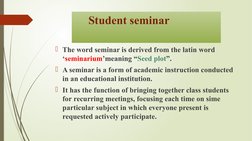 Student seminar 
The word seminar is derived from the latin word 
‘seminarium’meaning “Seed plot”.
A seminar is a form
