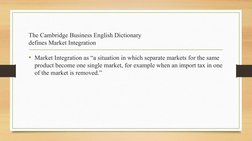 The Cambridge Business English Dictionary
defines Market Integration
• Market Integration as “a situation in which separate m
