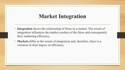 Market Integration
• Integration shows the relationship of firms in a market. The extent of 
integration influences the marke