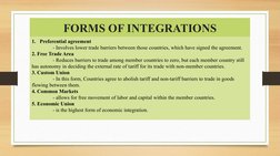 FORMS OF INTEGRATIONS
1. Preferential agreement
- Involves lower trade barriers between those countries, which have signed th