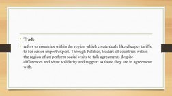• Trade
• refers to countries within the region which create deals like cheaper tariffs 
to for easier import/export. Through