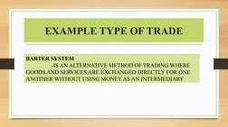 EXAMPLE TYPE OF TRADE
BARTER SYSTEM
-IS AN ALTERNATIVE METHOD OF TRADING WHERE 
GOODS AND SERVICES ARE EXCHANGED DIRECTLY FOR