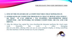1. ONE OF THE FEATURES OF A COMPUTER VIRUS THAT SEPERATES IT.
2. OTHER KIND OF COMPUTER PROGRAM IS THAT IT REPLICATES ITSELF
