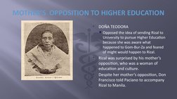 
DOÑA TEODORA
Opposed the idea of sending Rizal to 
University to pursue Higher Education 
because she was aware what 
happ