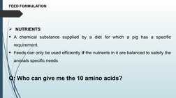 FEED FORMULATION
NUTRIENTS
A chemical substance supplied by a diet for which a pig has a specific 
requirement.
Feeds can