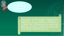OBJETIVO 
GENERAL
VELAR POR LA INTEGRIDAD FÍSICA Y MORAL DE LOS 
ESTUDIANTES 
DE 
LA 
REGIÓN 
LAMBAYEQUE 
Y 
FORTALECER LA PA