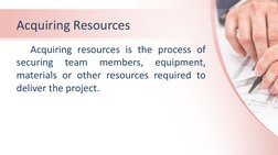 Acquiring Resources
Acquiring resources is the process of 
securing 
team 
members, 
equipment, 
materials or other resources