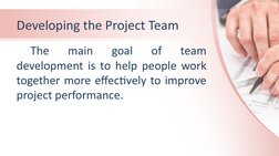 Developing the Project Team 
The 
main 
goal 
of 
team 
development is to help people work 
together more effectively to impr
