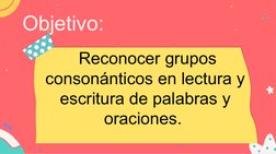 Objetivo:
 Reconocer grupos 
consonánticos en lectura y 
escritura de palabras y 
oraciones. 
