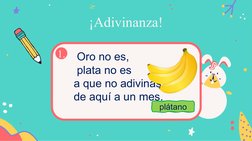       Oro no es,
      plata no es 
     a que no adivinas 
     de aquí a un mes.
 
¡Adivinanza!
1.
plátano
