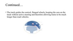 Continued…
• The track guides the conical, flanged wheels, keeping the cars on the 
track without active steering and therefo