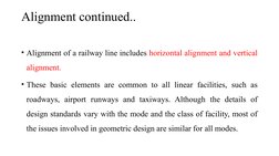 Alignment continued..
• Alignment of a railway line includes horizontal alignment and vertical 
alignment. 
• These basic ele