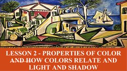 LESSON 2 - PROPERTIES OF COLOR 
AND HOW COLORS RELATE AND 
LIGHT AND SHADOW
