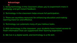 Advantage
s:
1. Using technology in the classroom allows you to experiment more in 
pedagogy and get instant feedback. 
2. Te