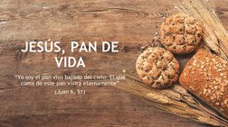 JESÚS, PAN DE 
VIDA
“Yo soy el pan vivo bajado del cielo. El que 
coma de este pan vivirá eternamente”
(Juan 6, 51)
