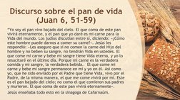 Discurso sobre el pan de vida
(Juan 6, 51-59)
“Yo soy el pan vivo bajado del cielo. El que coma de este pan 
vivirá eternamen