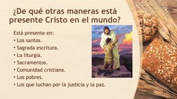 ¿De qué otras maneras está 
presente Cristo en el mundo?
Está presente en:
• Los santos.
• Sagrada escritura.
• La liturgia.