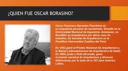 ¿QUIEN FUE OSCAR BORASINO?
Oscar Francisco Borasino Peschiera es 
un arquitecto peruano de nacimiento. Estudió en la 
Univers