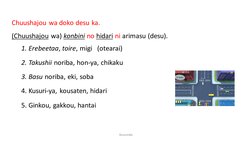 Chuushajou wa doko desu ka.
(Chuushajou wa) konbini no hidari ni arimasu (desu).
1. Erebeetaa, toire, migi (otearai)
2. Takus