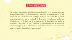 PROBLEMA 1
+Se someten a extracción semillas conteniendo un 25 % en peso de aceite en 
una planta que opera en contracorrient