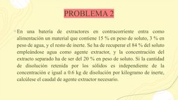 PROBLEMA 2
+En una batería de extractores en contracorriente entra como 
alimentación un material que contiene 15 % en peso d