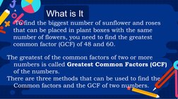 What is It
 To find the biggest number of sunflower and roses 
that can be placed in plant boxes with the same 
number of flo