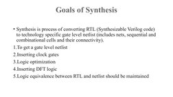 Goals of Synthesis
• Synthesis is process of converting RTL (Synthesizable Verilog code) 
to technology specific gate level n