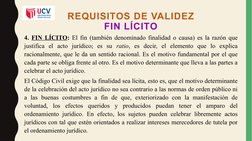 REQUISITOS DE VALIDEZ
FIN LÍCITO
4. FIN LÍCITO: El fin (también denominado finalidad o causa) es la razón que 
justifica el a