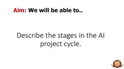 Aim: We will be able to..
Describe the stages in the AI 
project cycle.
