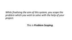 While finalising the aim of this system, you scope the 
problem which you wish to solve with the help of your 
project. 
This