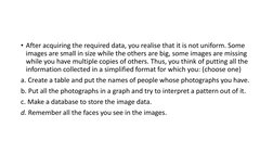 • After acquiring the required data, you realise that it is not uniform. Some 
images are small in size while the others are