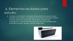 6. Elementos recibidos para 
estudio: 

Se hace una relación completa de los elementos que se hayan 
recibido para estudio,