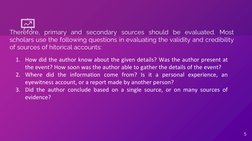 Therefore, primary and secondary sources should be evaluated. Most
scholars use the following questions in evaluating the val