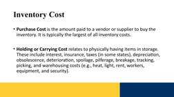 Inventory Cost  
• Purchase Cost is the amount paid to a vendor or supplier to buy the 
inventory. It is typically the larges