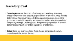 Inventory Cost  
• Ordering Costs are the costs of ordering and receiving inventory. 
These costs occur with the actual place