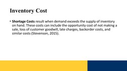 Inventory Cost  
• Shortage Costs result when demand exceeds the supply of inventory 
on hand. These costs can include the op