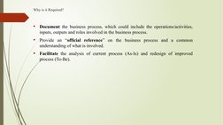 Why is it Required?

Document the business process, which could include the operations/activities, 
inputs, outputs and role