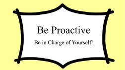Be Proactive
Be in Charge of Yourself!

