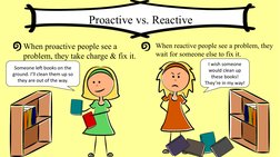 Proactive vs. Reactive
When proactive people see a 
problem, they take charge & fix it.
When reactive people see a problem, t