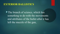 EXTERIOR BALLISTICS
The branch of science, which has 
something to do with the movements 
and attributes of the bullet after
