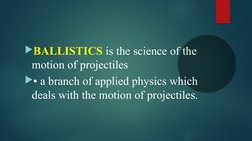 BALLISTICS is the science of the 
motion of projectiles 
• a branch of applied physics which 
deals with the motion of proj