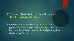 The term ballistics is derived from Greek word 
‘BALLO and ballein’ to threw
• Roman War Machine called “ballista” – a 
gig