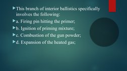 This branch of interior ballistics specifically 
involves the following: 
a. Firing pin hitting the primer; 
b. Ignition o