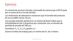 Ejercicio
Un mineral de oro fue triturado y tamizado de manera que el 99 % pasó 
por un tamiz de 9,5 mm de tamaño. 
Las medic