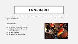 FUNDICIÓN
Proceso de derretir un material metálico u otro elemento sólido sobre un molde para conseguir una 
figura determina