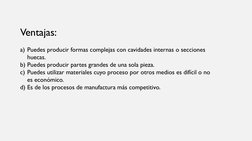 Ventajas:
a) Puedes producir formas complejas con cavidades internas o secciones 
huecas.
b) Puedes producir partes grandes d