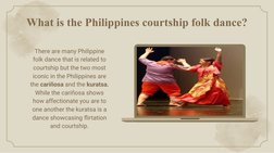 What is the Philippines courtship folk dance?
There are many Philippine 
folk dance that is related to 
courtship but the two